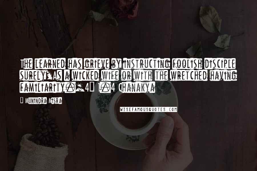 Munindra Misra Quotes: The learned has grieve by instructing foolish disciple surely,As a wicked wife or with the wretched having familiarity.[4] 1.4 Chanakya