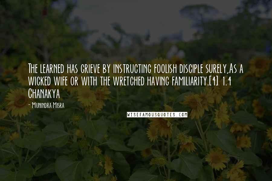 Munindra Misra Quotes: The learned has grieve by instructing foolish disciple surely,As a wicked wife or with the wretched having familiarity.[4] 1.4 Chanakya