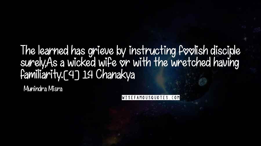 Munindra Misra Quotes: The learned has grieve by instructing foolish disciple surely,As a wicked wife or with the wretched having familiarity.[4] 1.4 Chanakya