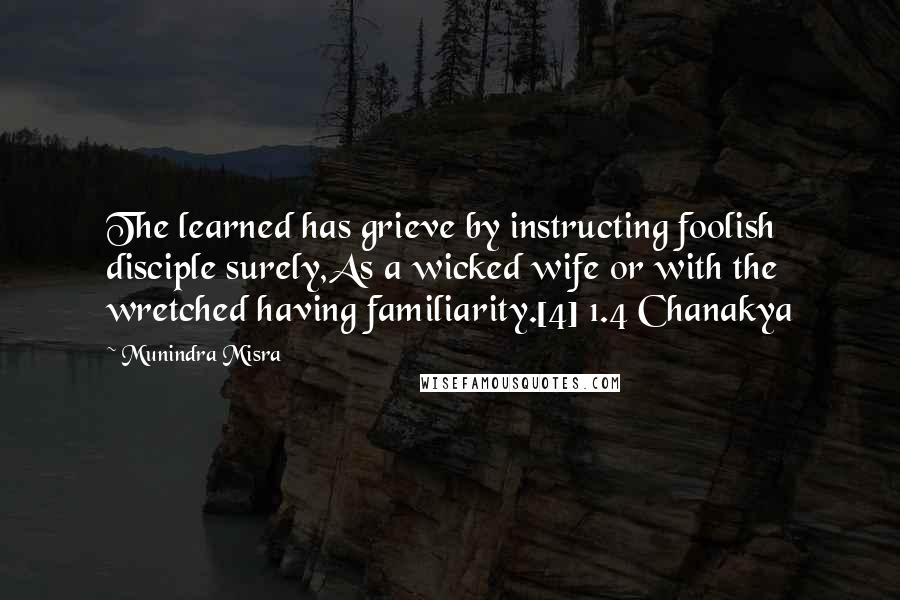 Munindra Misra Quotes: The learned has grieve by instructing foolish disciple surely,As a wicked wife or with the wretched having familiarity.[4] 1.4 Chanakya