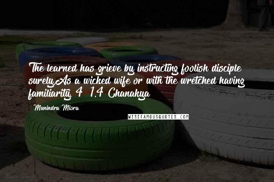 Munindra Misra Quotes: The learned has grieve by instructing foolish disciple surely,As a wicked wife or with the wretched having familiarity.[4] 1.4 Chanakya