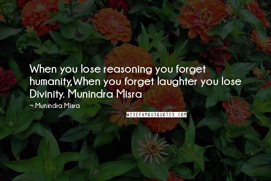 Munindra Misra Quotes: When you lose reasoning you forget humanity,When you forget laughter you lose Divinity. Munindra Misra