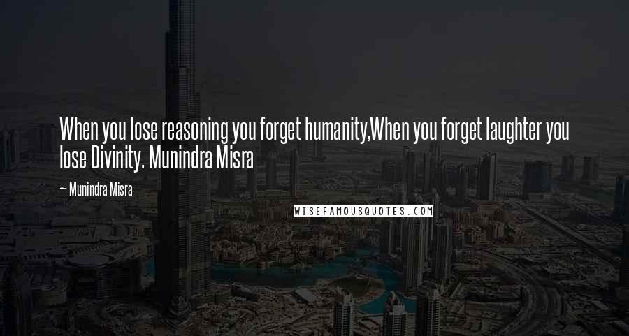 Munindra Misra Quotes: When you lose reasoning you forget humanity,When you forget laughter you lose Divinity. Munindra Misra