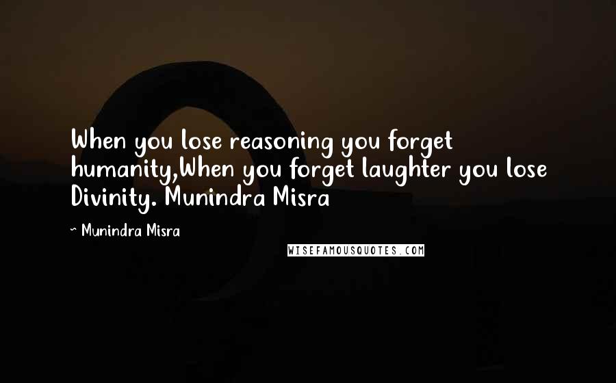 Munindra Misra Quotes: When you lose reasoning you forget humanity,When you forget laughter you lose Divinity. Munindra Misra