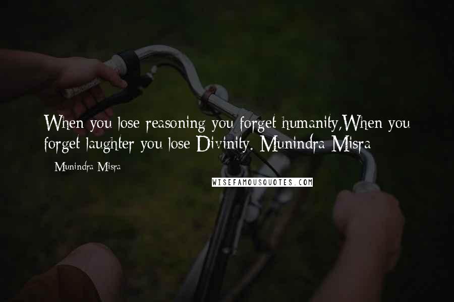 Munindra Misra Quotes: When you lose reasoning you forget humanity,When you forget laughter you lose Divinity. Munindra Misra