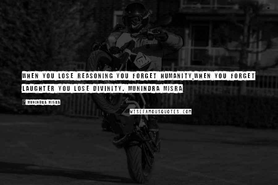 Munindra Misra Quotes: When you lose reasoning you forget humanity,When you forget laughter you lose Divinity. Munindra Misra