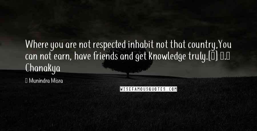Munindra Misra Quotes: Where you are not respected inhabit not that country,You can not earn, have friends and get knowledge truly.[8] 1.8 Chanakya