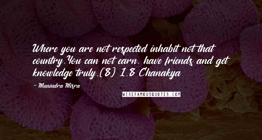 Munindra Misra Quotes: Where you are not respected inhabit not that country,You can not earn, have friends and get knowledge truly.[8] 1.8 Chanakya