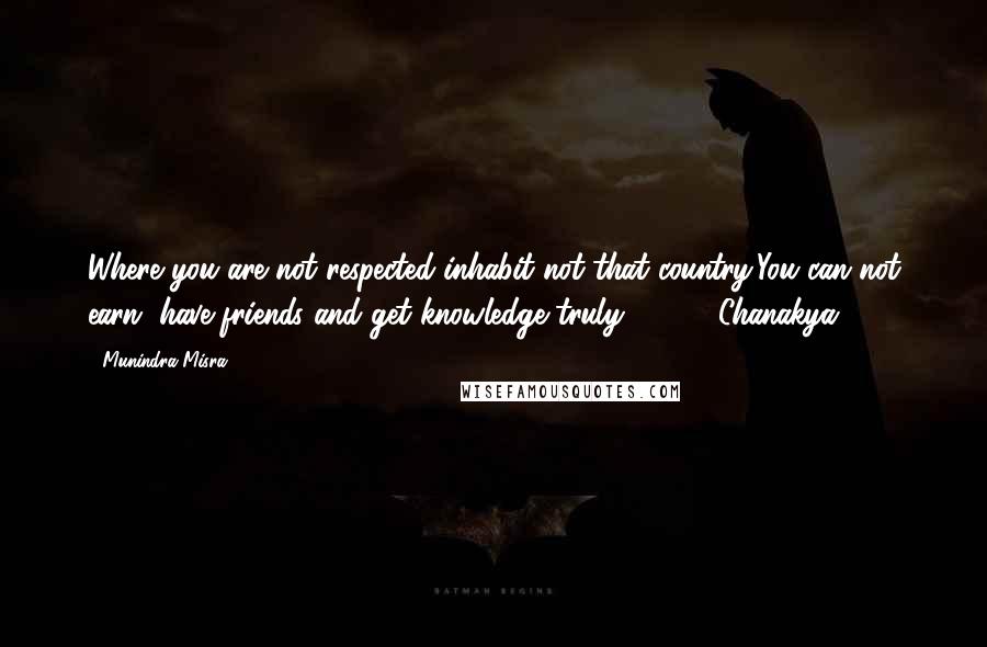Munindra Misra Quotes: Where you are not respected inhabit not that country,You can not earn, have friends and get knowledge truly.[8] 1.8 Chanakya