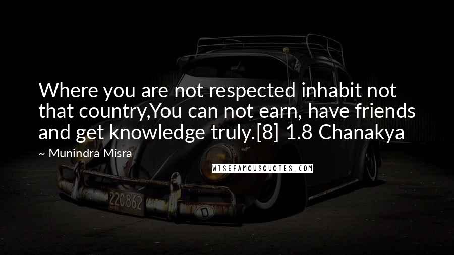 Munindra Misra Quotes: Where you are not respected inhabit not that country,You can not earn, have friends and get knowledge truly.[8] 1.8 Chanakya