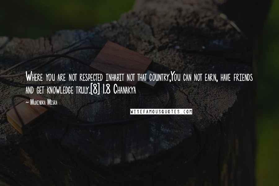 Munindra Misra Quotes: Where you are not respected inhabit not that country,You can not earn, have friends and get knowledge truly.[8] 1.8 Chanakya