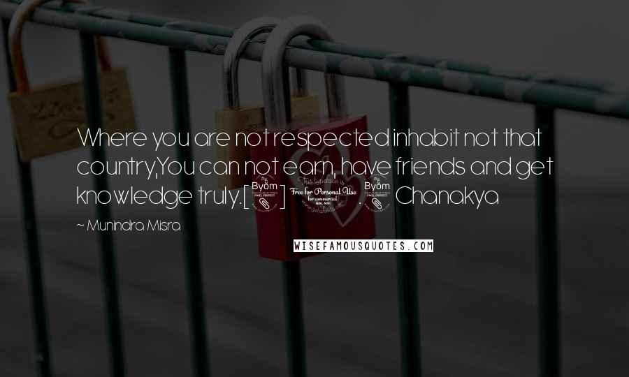 Munindra Misra Quotes: Where you are not respected inhabit not that country,You can not earn, have friends and get knowledge truly.[8] 1.8 Chanakya