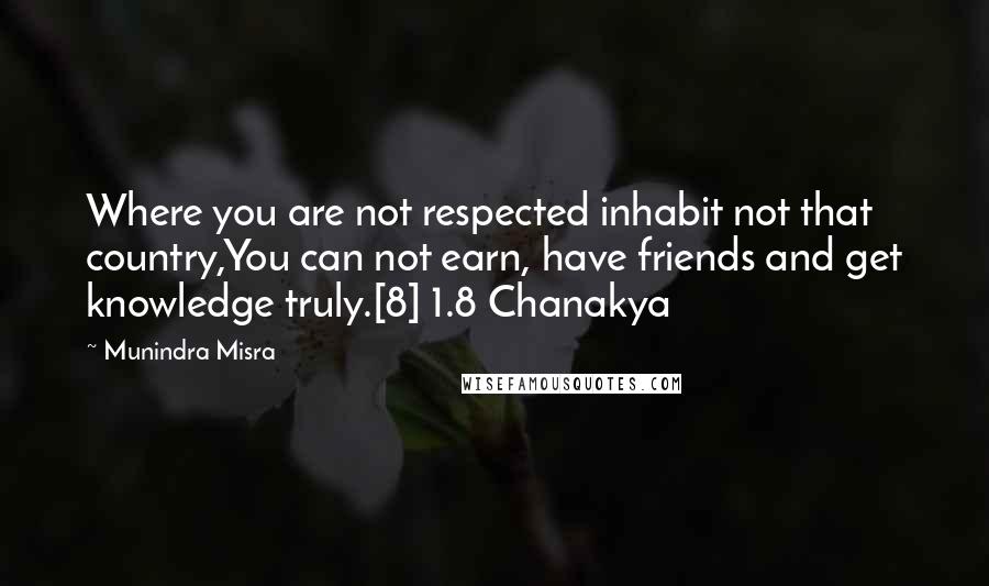 Munindra Misra Quotes: Where you are not respected inhabit not that country,You can not earn, have friends and get knowledge truly.[8] 1.8 Chanakya