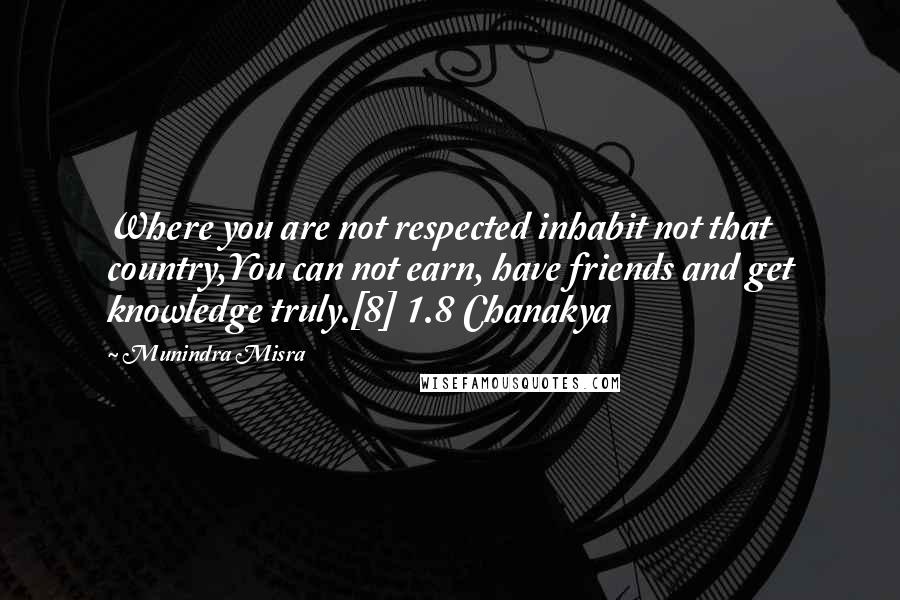 Munindra Misra Quotes: Where you are not respected inhabit not that country,You can not earn, have friends and get knowledge truly.[8] 1.8 Chanakya