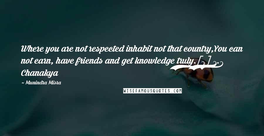 Munindra Misra Quotes: Where you are not respected inhabit not that country,You can not earn, have friends and get knowledge truly.[8] 1.8 Chanakya