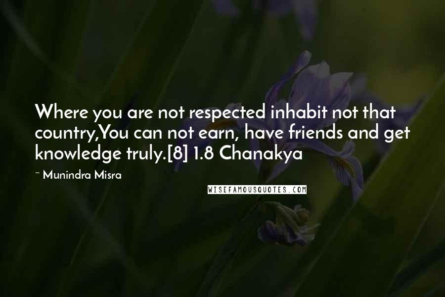 Munindra Misra Quotes: Where you are not respected inhabit not that country,You can not earn, have friends and get knowledge truly.[8] 1.8 Chanakya