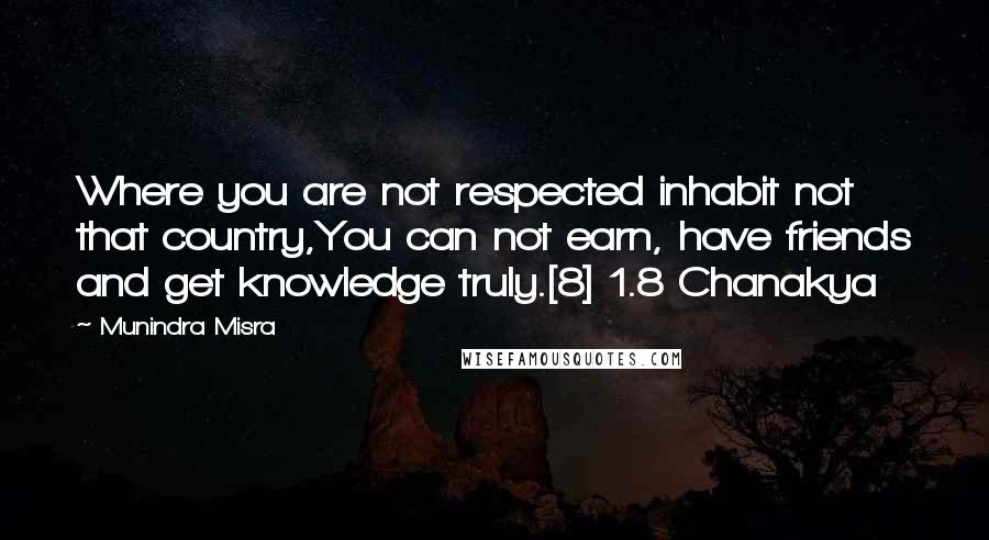 Munindra Misra Quotes: Where you are not respected inhabit not that country,You can not earn, have friends and get knowledge truly.[8] 1.8 Chanakya