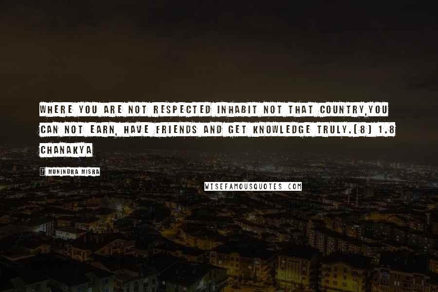 Munindra Misra Quotes: Where you are not respected inhabit not that country,You can not earn, have friends and get knowledge truly.[8] 1.8 Chanakya