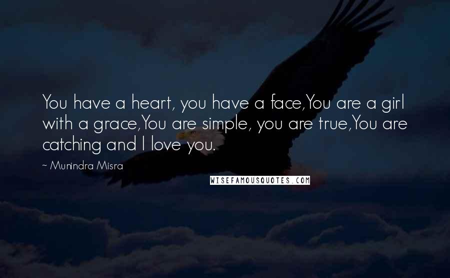 Munindra Misra Quotes: You have a heart, you have a face,You are a girl with a grace,You are simple, you are true,You are catching and I love you.