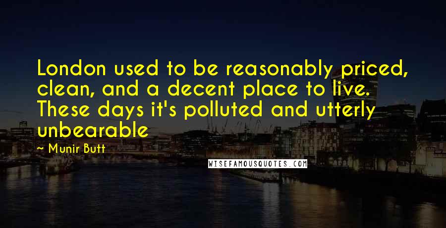 Munir Butt Quotes: London used to be reasonably priced, clean, and a decent place to live. These days it's polluted and utterly unbearable