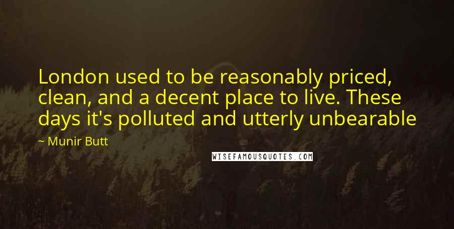 Munir Butt Quotes: London used to be reasonably priced, clean, and a decent place to live. These days it's polluted and utterly unbearable