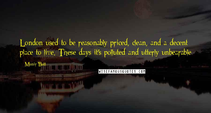 Munir Butt Quotes: London used to be reasonably priced, clean, and a decent place to live. These days it's polluted and utterly unbearable