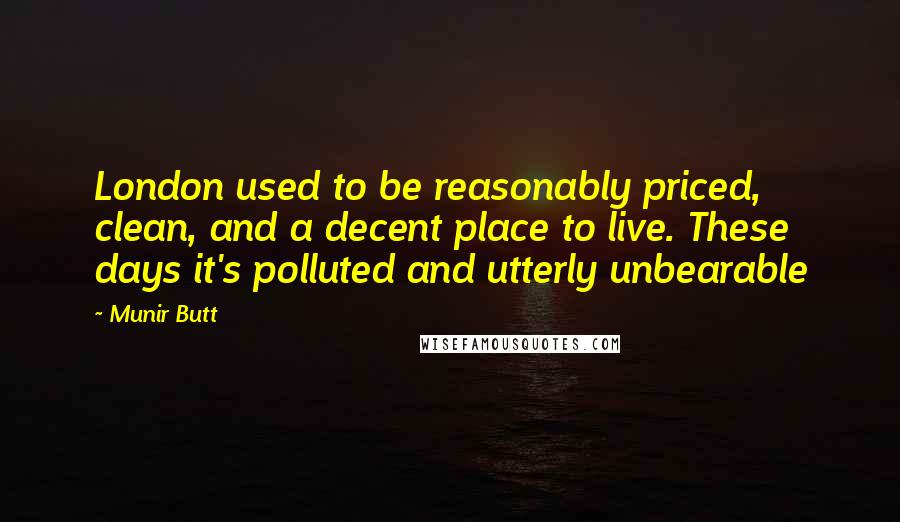 Munir Butt Quotes: London used to be reasonably priced, clean, and a decent place to live. These days it's polluted and utterly unbearable