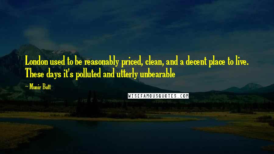 Munir Butt Quotes: London used to be reasonably priced, clean, and a decent place to live. These days it's polluted and utterly unbearable