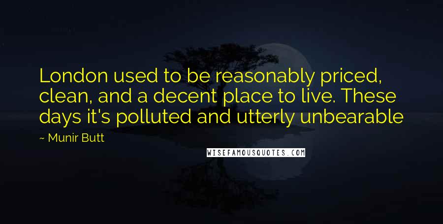 Munir Butt Quotes: London used to be reasonably priced, clean, and a decent place to live. These days it's polluted and utterly unbearable