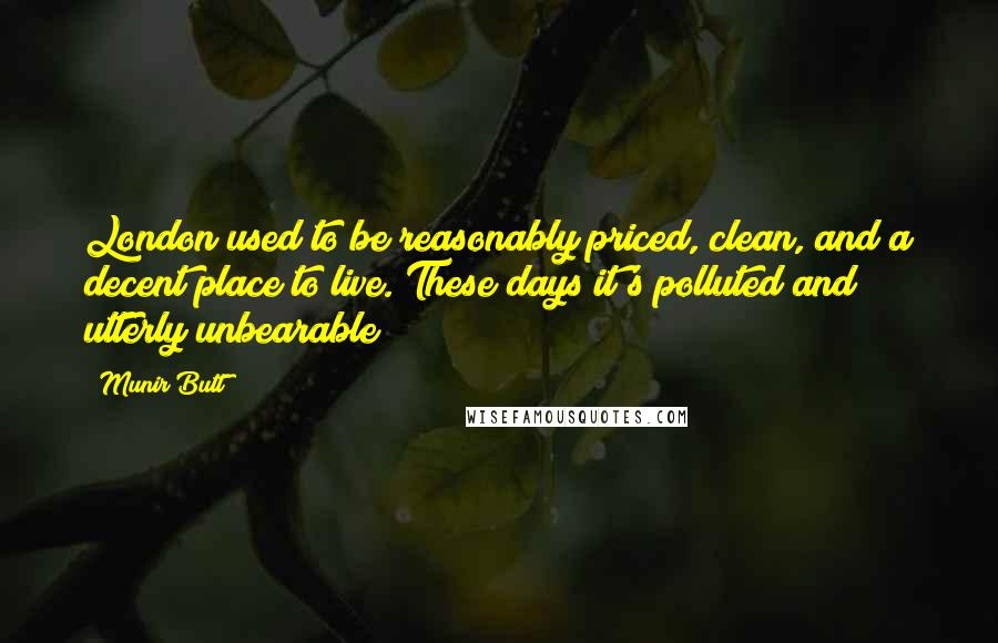 Munir Butt Quotes: London used to be reasonably priced, clean, and a decent place to live. These days it's polluted and utterly unbearable