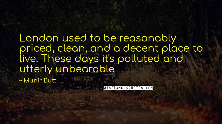 Munir Butt Quotes: London used to be reasonably priced, clean, and a decent place to live. These days it's polluted and utterly unbearable