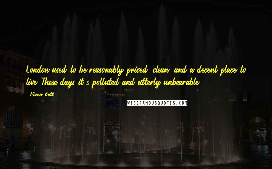 Munir Butt Quotes: London used to be reasonably priced, clean, and a decent place to live. These days it's polluted and utterly unbearable