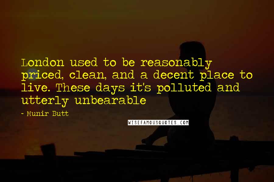 Munir Butt Quotes: London used to be reasonably priced, clean, and a decent place to live. These days it's polluted and utterly unbearable