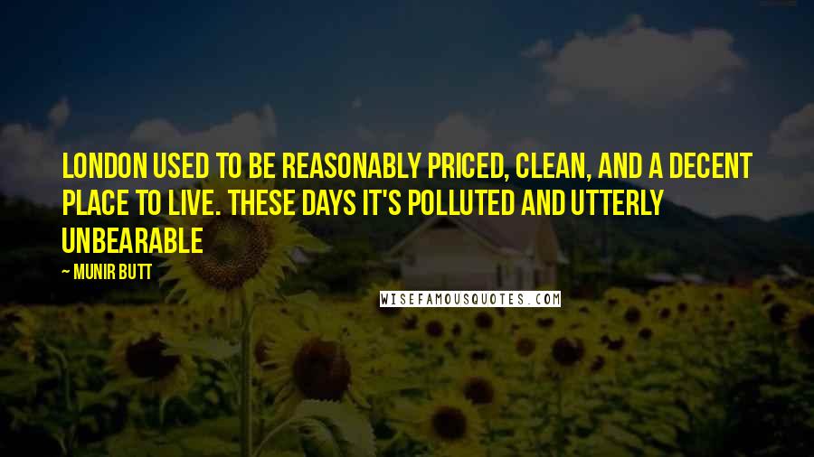 Munir Butt Quotes: London used to be reasonably priced, clean, and a decent place to live. These days it's polluted and utterly unbearable