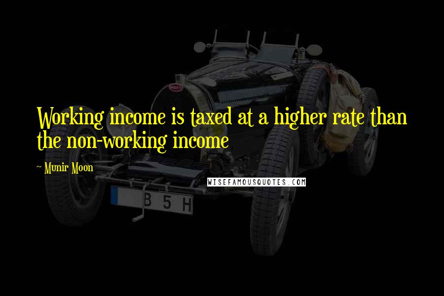 Munir Moon Quotes: Working income is taxed at a higher rate than the non-working income