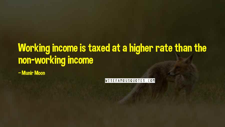Munir Moon Quotes: Working income is taxed at a higher rate than the non-working income
