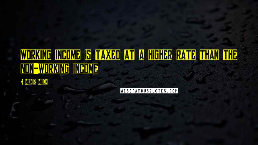 Munir Moon Quotes: Working income is taxed at a higher rate than the non-working income