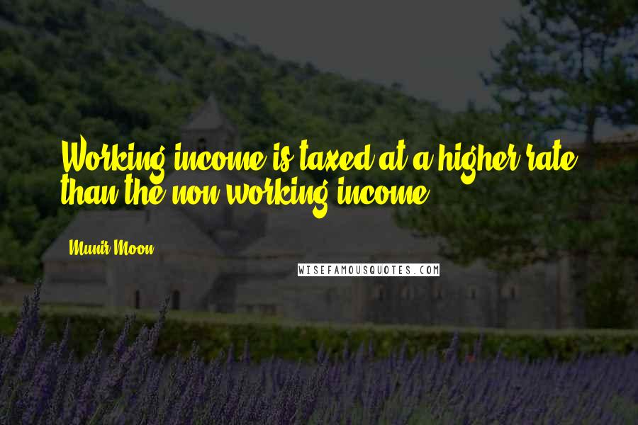 Munir Moon Quotes: Working income is taxed at a higher rate than the non-working income