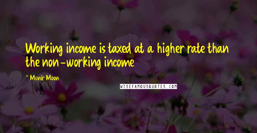 Munir Moon Quotes: Working income is taxed at a higher rate than the non-working income