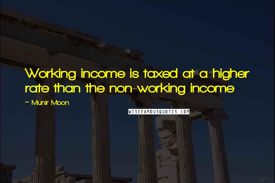 Munir Moon Quotes: Working income is taxed at a higher rate than the non-working income