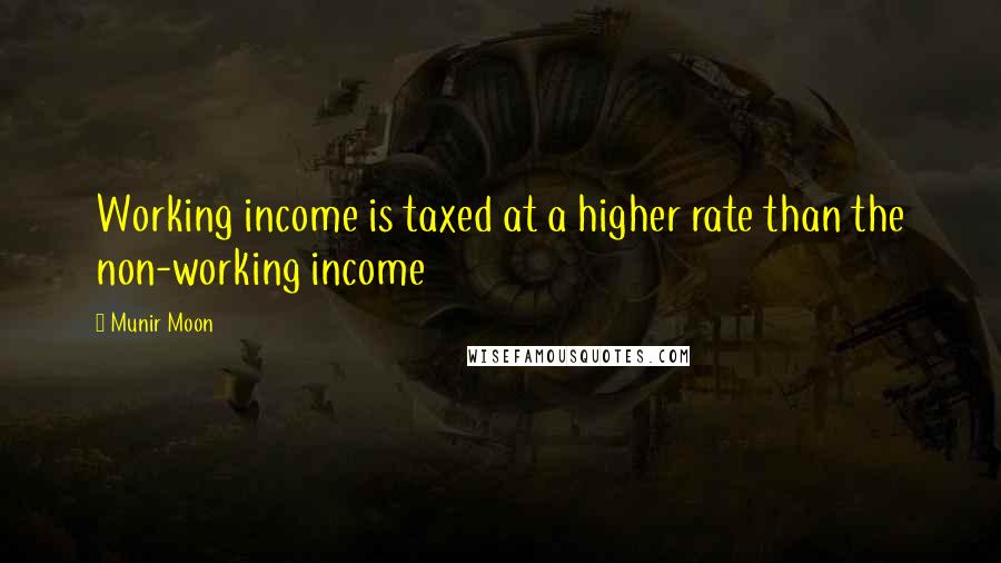 Munir Moon Quotes: Working income is taxed at a higher rate than the non-working income