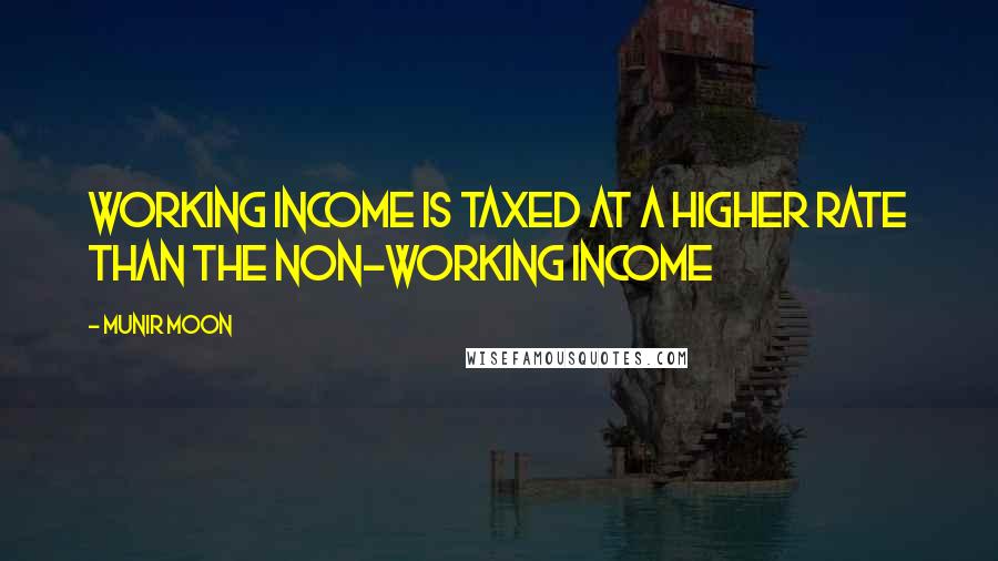 Munir Moon Quotes: Working income is taxed at a higher rate than the non-working income