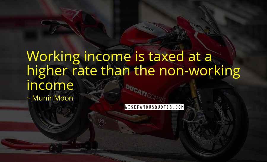 Munir Moon Quotes: Working income is taxed at a higher rate than the non-working income