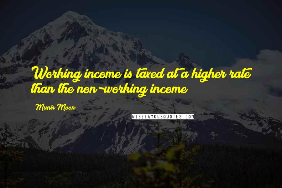 Munir Moon Quotes: Working income is taxed at a higher rate than the non-working income