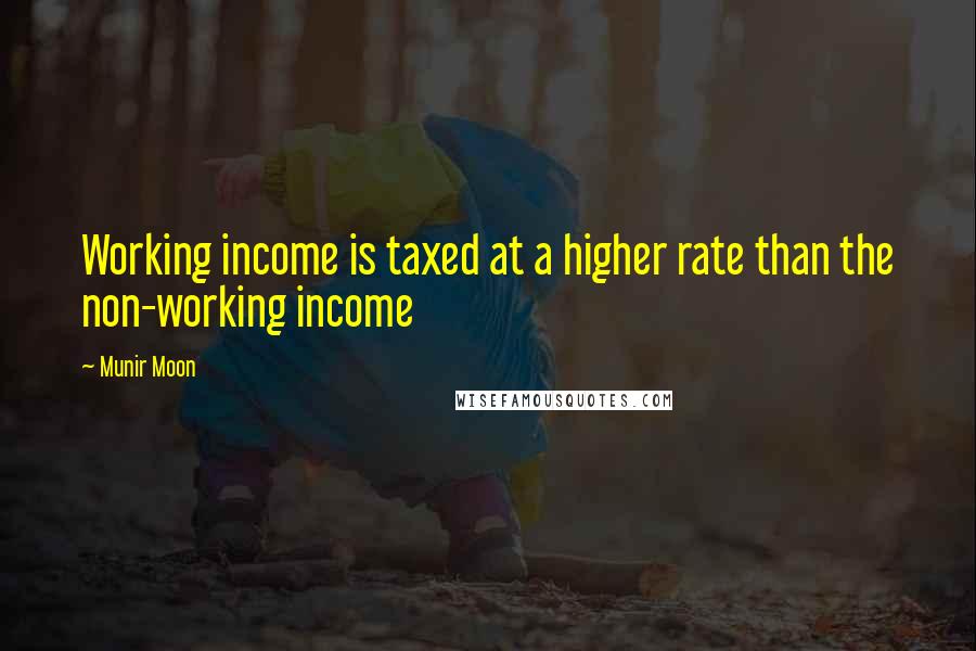 Munir Moon Quotes: Working income is taxed at a higher rate than the non-working income