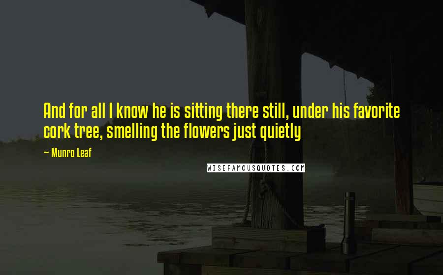 Munro Leaf Quotes: And for all I know he is sitting there still, under his favorite cork tree, smelling the flowers just quietly