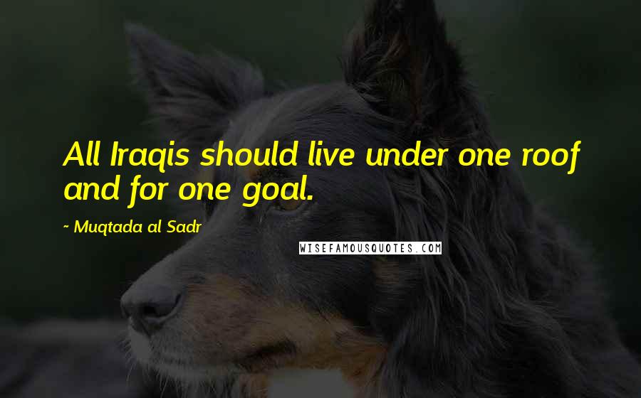 Muqtada Al Sadr Quotes: All Iraqis should live under one roof and for one goal.