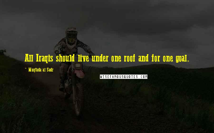 Muqtada Al Sadr Quotes: All Iraqis should live under one roof and for one goal.