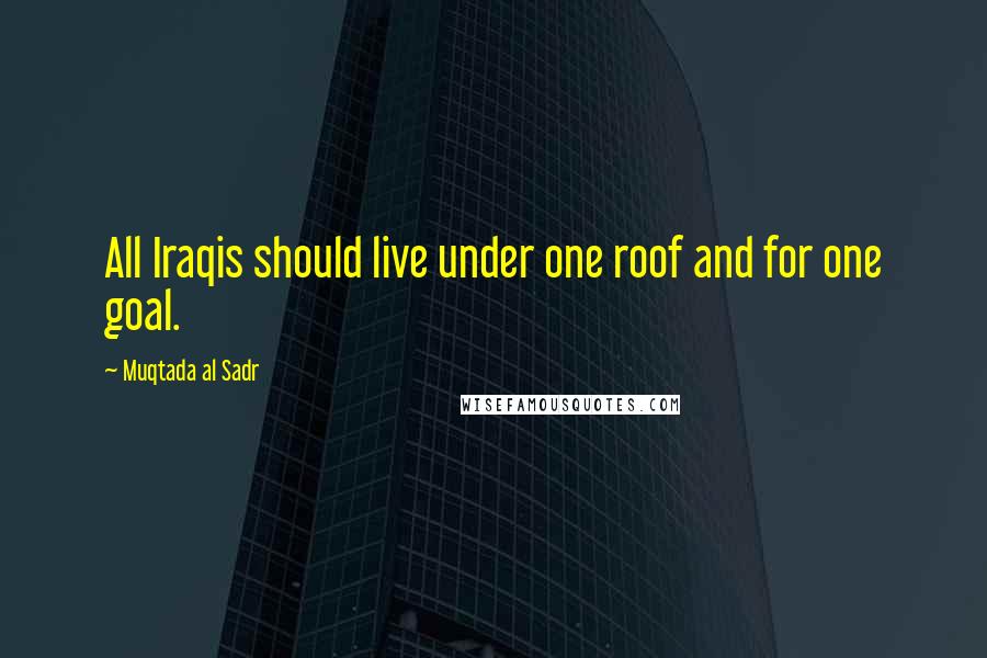 Muqtada Al Sadr Quotes: All Iraqis should live under one roof and for one goal.