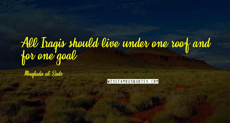 Muqtada Al Sadr Quotes: All Iraqis should live under one roof and for one goal.
